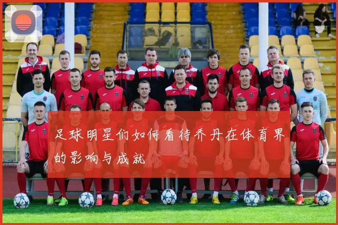 足球明星们如何看待乔丹在体育界的影响与成就