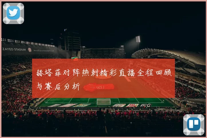 赫塔菲对阵热刺精彩直播全程回顾与赛后分析