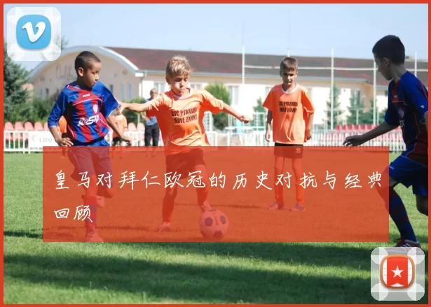 皇马对拜仁欧冠的历史对抗与经典回顾