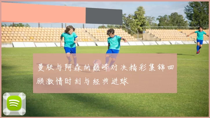 曼联与阿森纳巅峰对决精彩集锦回顾激情时刻与经典进球
