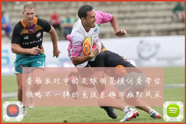 香肠派对中的足球明星模仿秀带你领略不一样的竞技乐趣与幽默风采