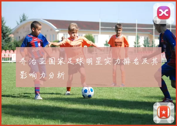乔治亚国家足球明星实力排名及其影响力分析