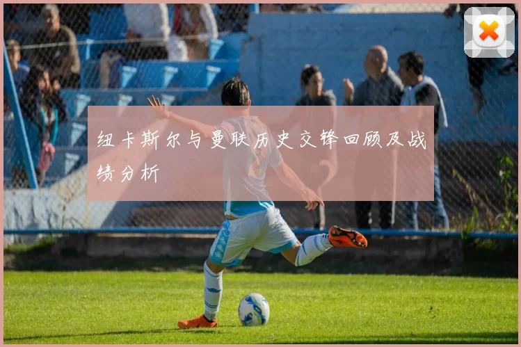 纽卡斯尔与曼联历史交锋回顾及战绩分析