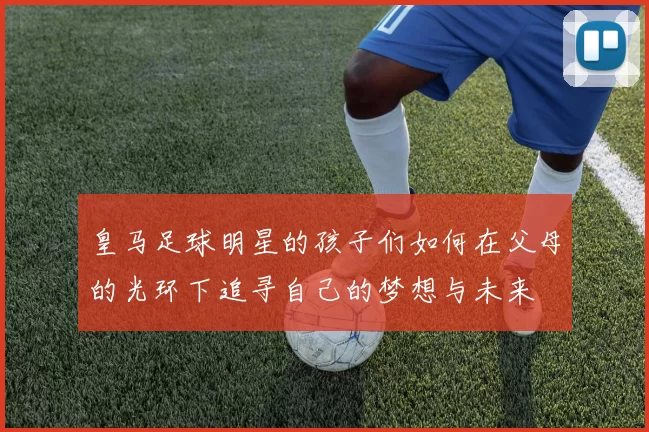 皇马足球明星的孩子们如何在父母的光环下追寻自己的梦想与未来