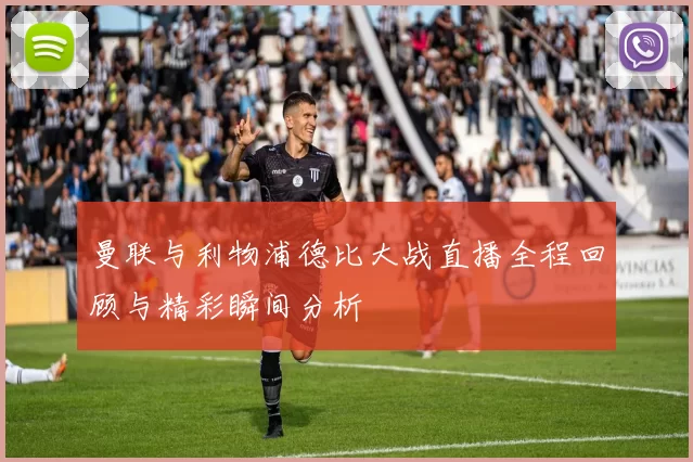 曼联与利物浦德比大战直播全程回顾与精彩瞬间分析