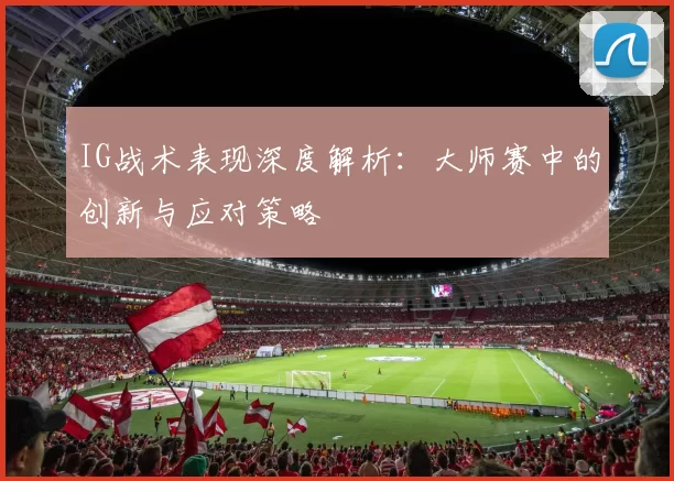 IG战术表现深度解析：大师赛中的创新与应对策略