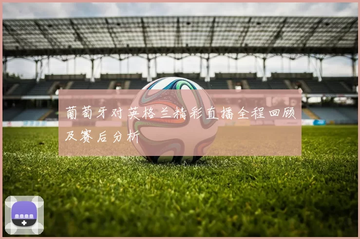 葡萄牙对英格兰精彩直播全程回顾及赛后分析