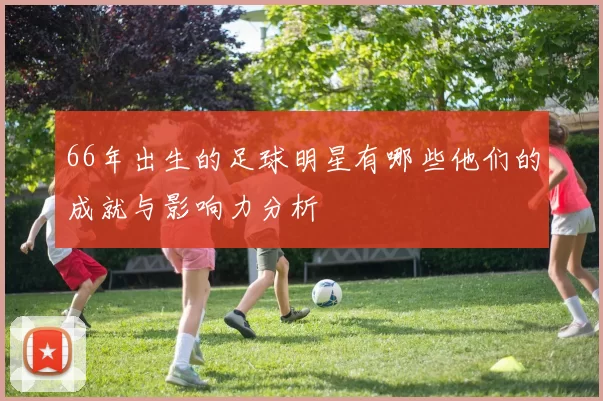 66年出生的足球明星有哪些他们的成就与影响力分析