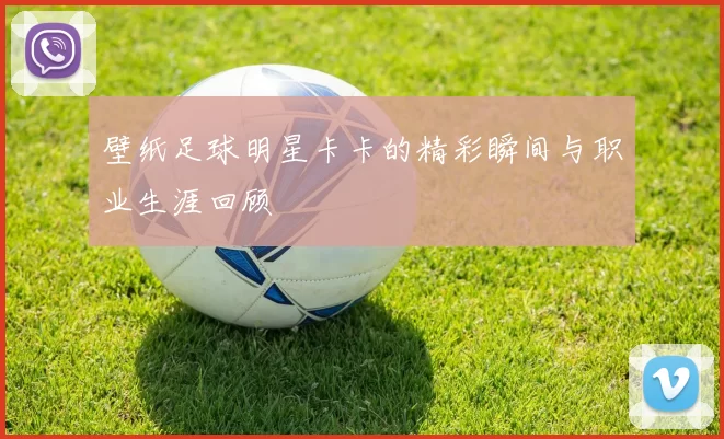 壁纸足球明星卡卡的精彩瞬间与职业生涯回顾