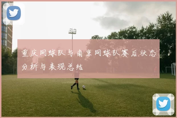 重庆网球队与南京网球队赛后状态分析与表现总结
