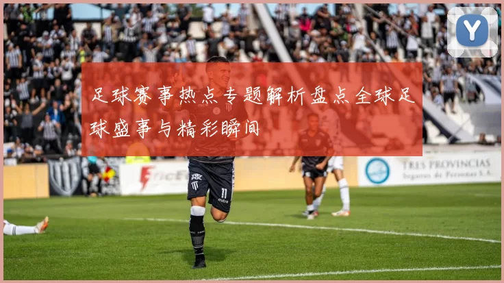 足球赛事热点专题解析盘点全球足球盛事与精彩瞬间
