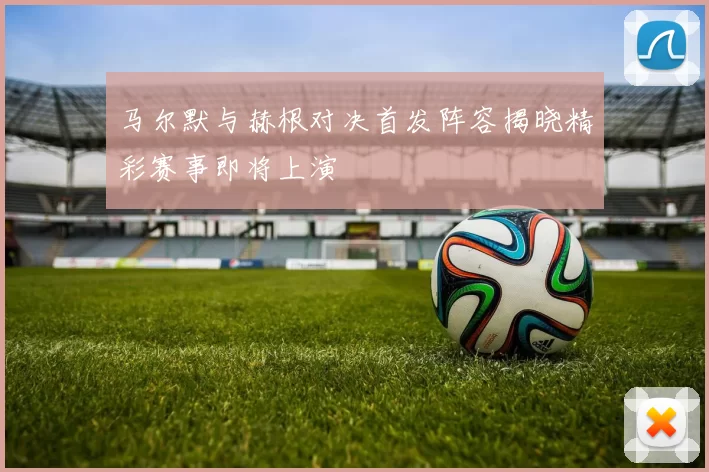 马尔默与赫根对决首发阵容揭晓精彩赛事即将上演