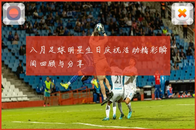 八月足球明星生日庆祝活动精彩瞬间回顾与分享