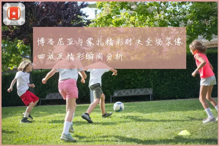 博洛尼亚与蒙扎精彩对决全场录像回放及精彩瞬间分析