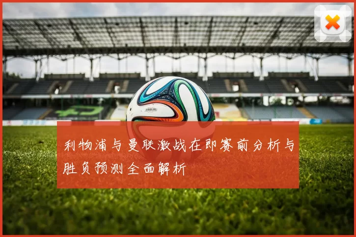 利物浦与曼联激战在即赛前分析与胜负预测全面解析