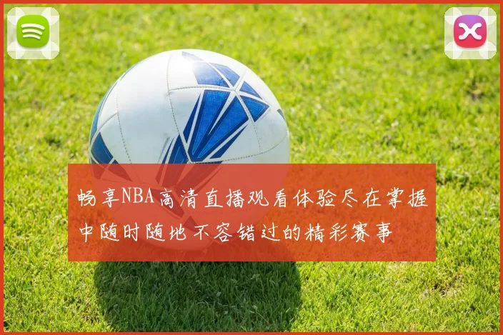 畅享NBA高清直播观看体验尽在掌握中随时随地不容错过的精彩赛事