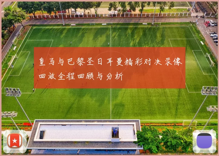 皇马与巴黎圣日耳曼精彩对决录像回放全程回顾与分析