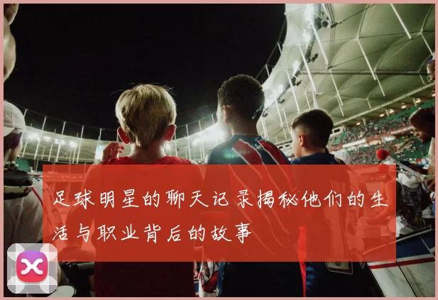 足球明星的聊天记录揭秘他们的生活与职业背后的故事