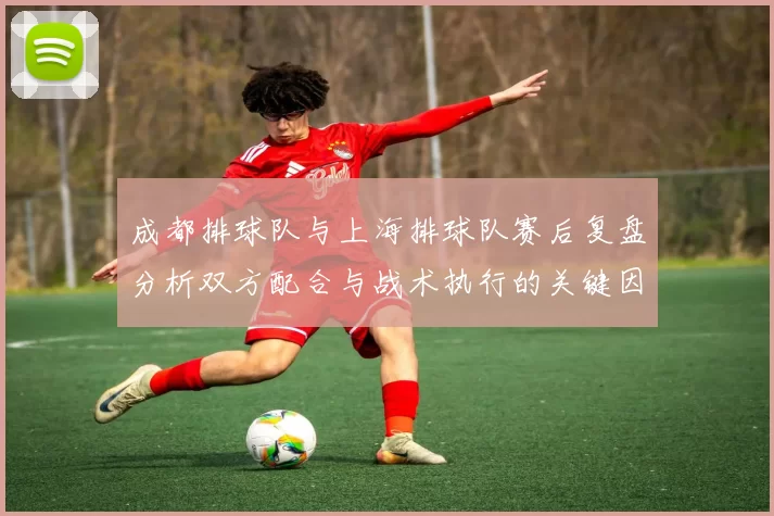 成都排球队与上海排球队赛后复盘分析双方配合与战术执行的关键因素