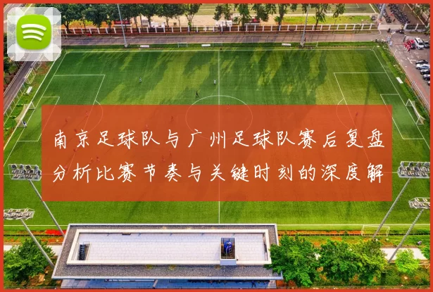 南京足球队与广州足球队赛后复盘分析比赛节奏与关键时刻的深度解读