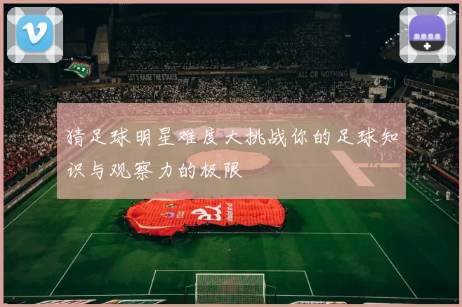 猜足球明星难度大挑战你的足球知识与观察力的极限