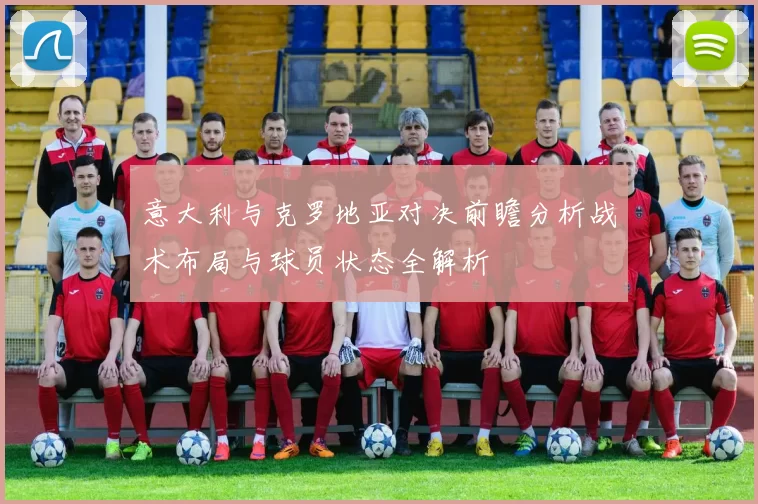 意大利与克罗地亚对决前瞻分析战术布局与球员状态全解析