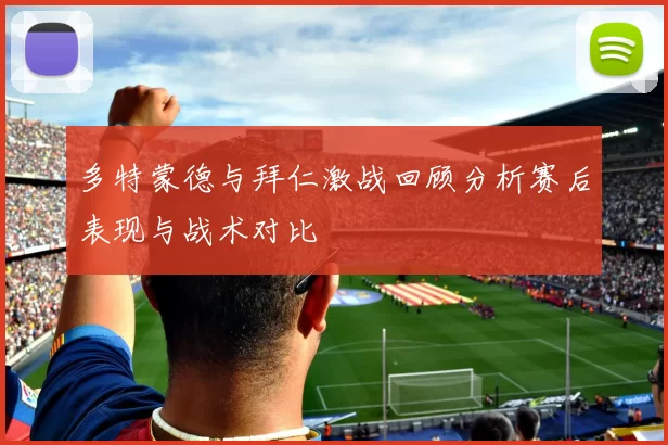 多特蒙德与拜仁激战回顾分析赛后表现与战术对比
