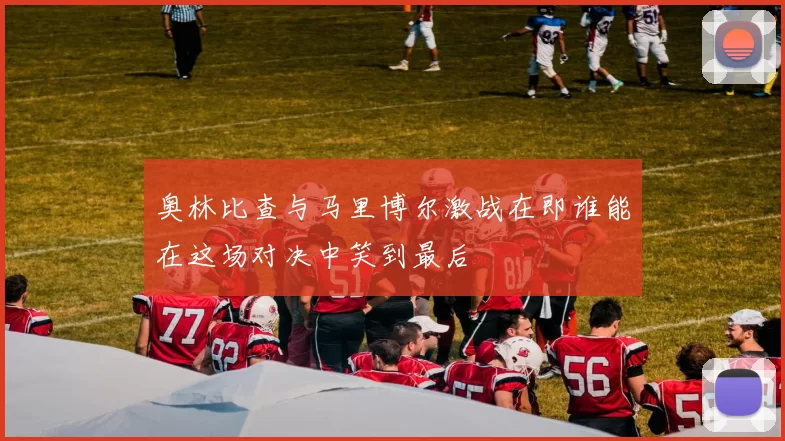 奥林比查与马里博尔激战在即谁能在这场对决中笑到最后