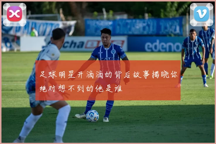 足球明星开滴滴的背后故事揭晓你绝对想不到的他是谁