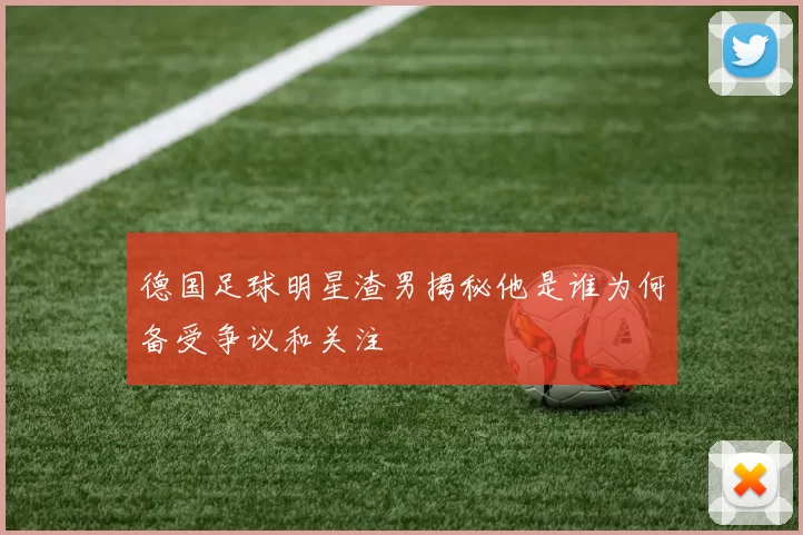 德国足球明星渣男揭秘他是谁为何备受争议和关注