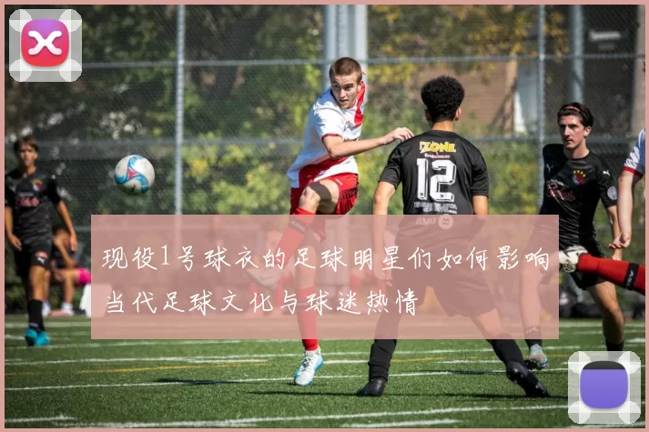 现役1号球衣的足球明星们如何影响当代足球文化与球迷热情