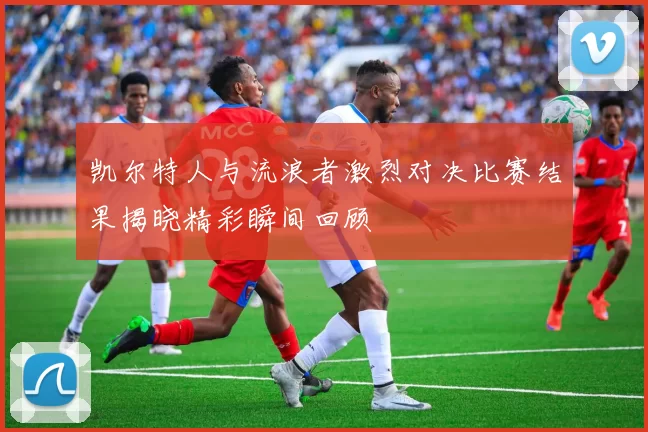 凯尔特人与流浪者激烈对决比赛结果揭晓精彩瞬间回顾