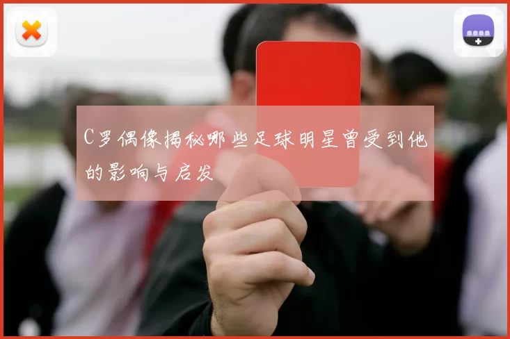 C罗偶像揭秘哪些足球明星曾受到他的影响与启发