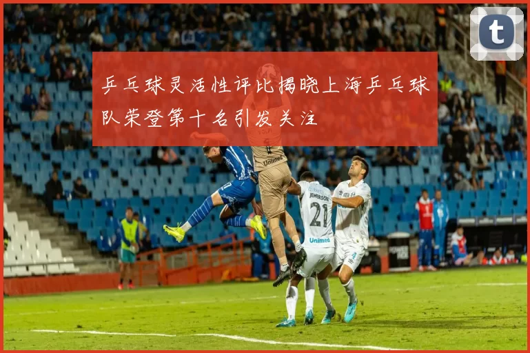 乒乓球灵活性评比揭晓上海乒乓球队荣登第十名引发关注