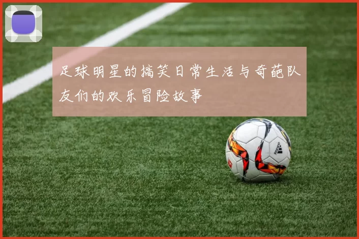 足球明星的搞笑日常生活与奇葩队友们的欢乐冒险故事