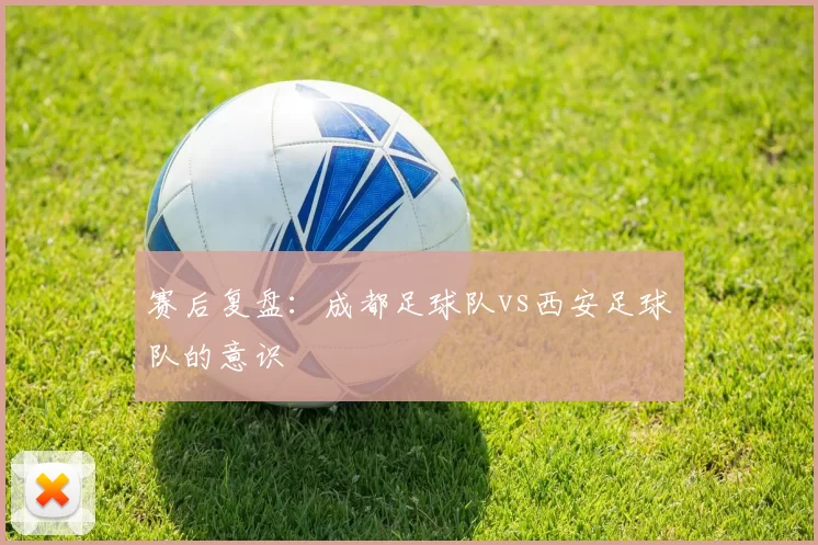 赛后复盘：成都足球队vs西安足球队的意识