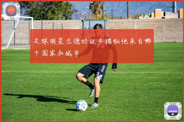 足球明星兰德的故乡揭秘他来自哪个国家和城市