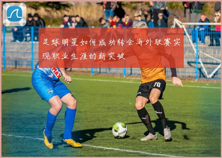 足球明星如何成功转会海外联赛实现职业生涯的新突破