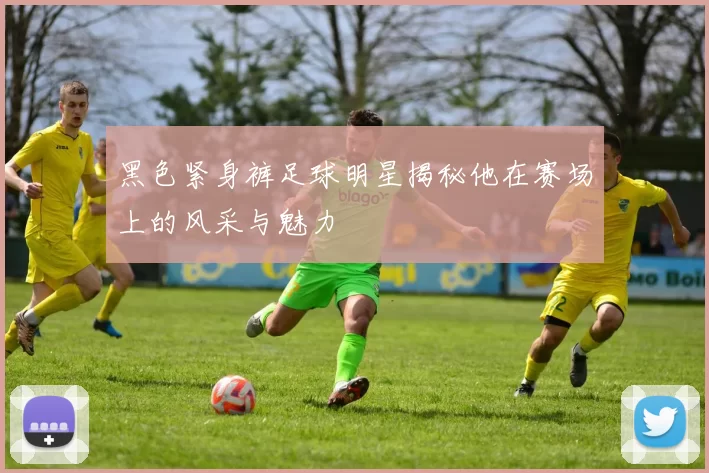 黑色紧身裤足球明星揭秘他在赛场上的风采与魅力