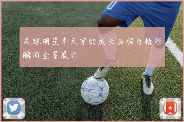 足球明星李天宇的成长历程与精彩瞬间全景展示