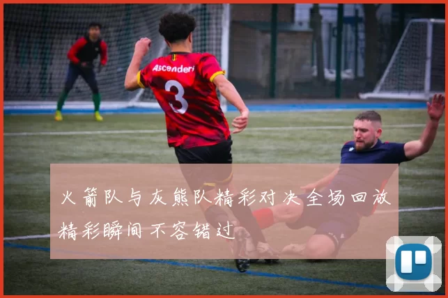 火箭队与灰熊队精彩对决全场回放精彩瞬间不容错过