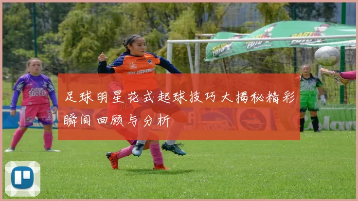 足球明星花式起球技巧大揭秘精彩瞬间回顾与分析
