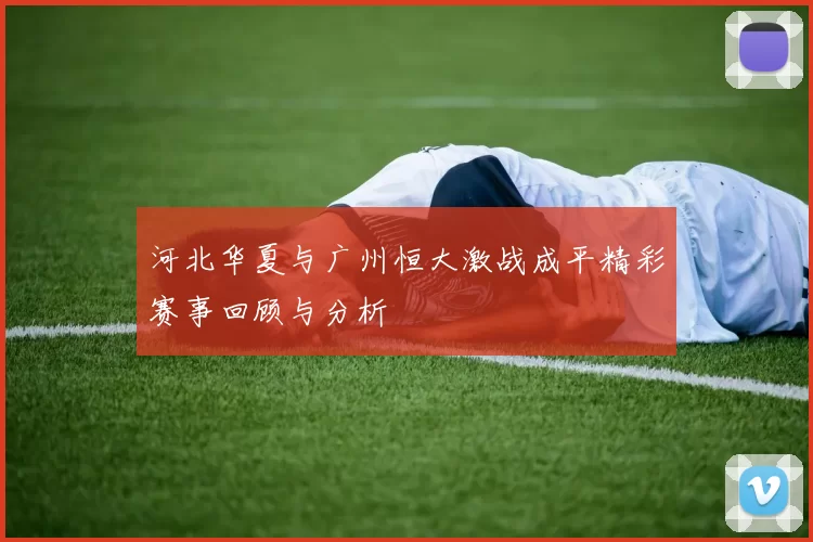 河北华夏与广州恒大激战成平精彩赛事回顾与分析