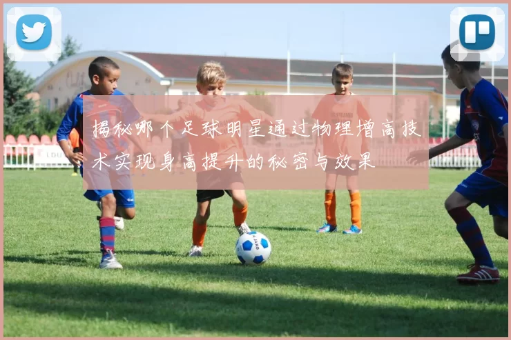 揭秘哪个足球明星通过物理增高技术实现身高提升的秘密与效果