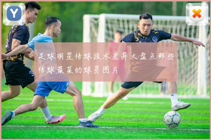 足球明星传球技术差异大盘点那些传球最菜的球员图片