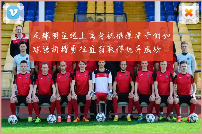 足球明星送上高考祝福愿学子们如球场拼搏勇往直前取得优异成绩