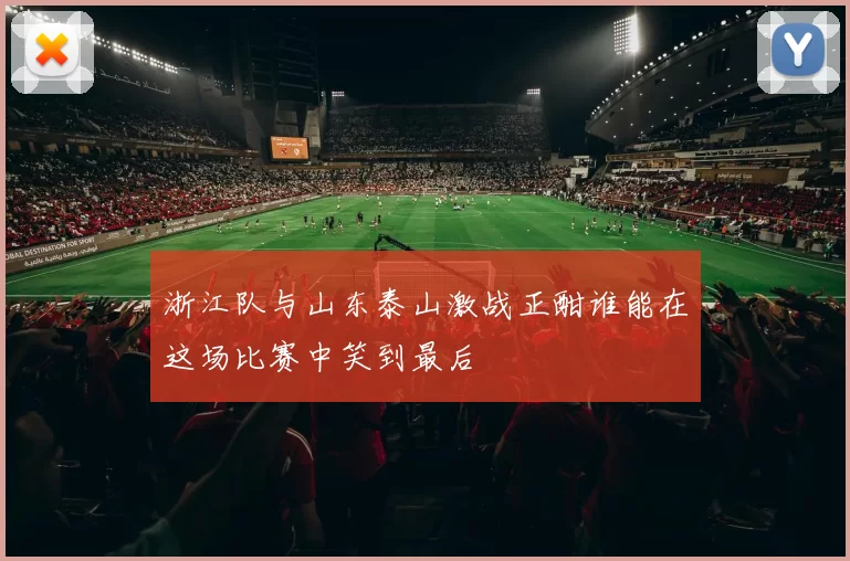 浙江队与山东泰山激战正酣谁能在这场比赛中笑到最后