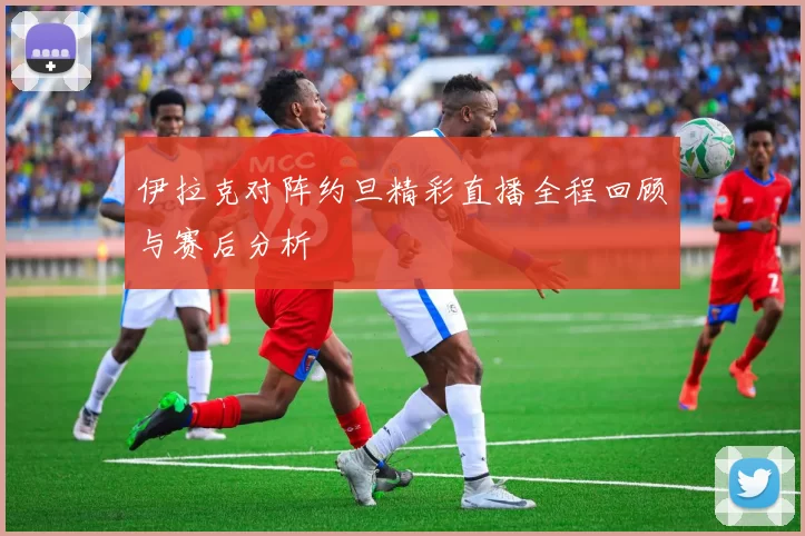 伊拉克对阵约旦精彩直播全程回顾与赛后分析