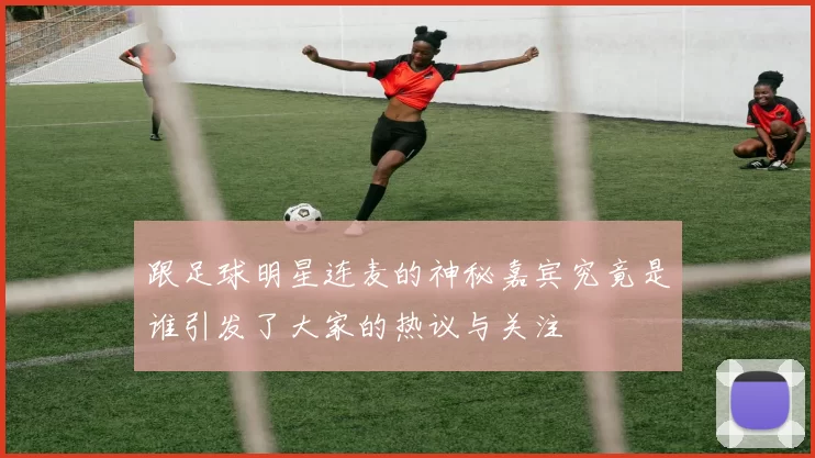 跟足球明星连麦的神秘嘉宾究竟是谁引发了大家的热议与关注