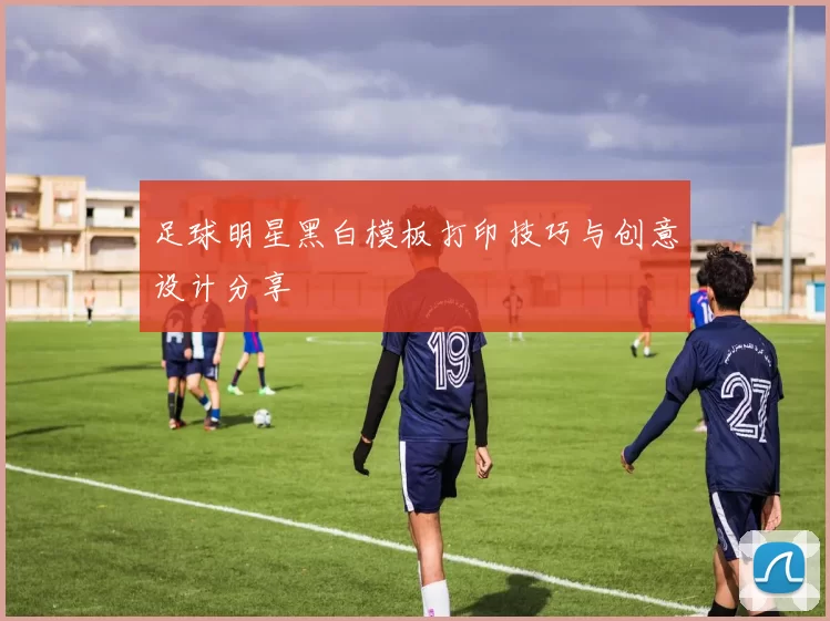 足球明星黑白模板打印技巧与创意设计分享